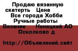 Продаю вязанную скатерть › Цена ­ 3 000 - Все города Хобби. Ручные работы » Вязание   . Ненецкий АО,Осколково д.